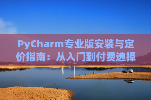 PyCharm专业版安装与定价指南：从入门到付费选择